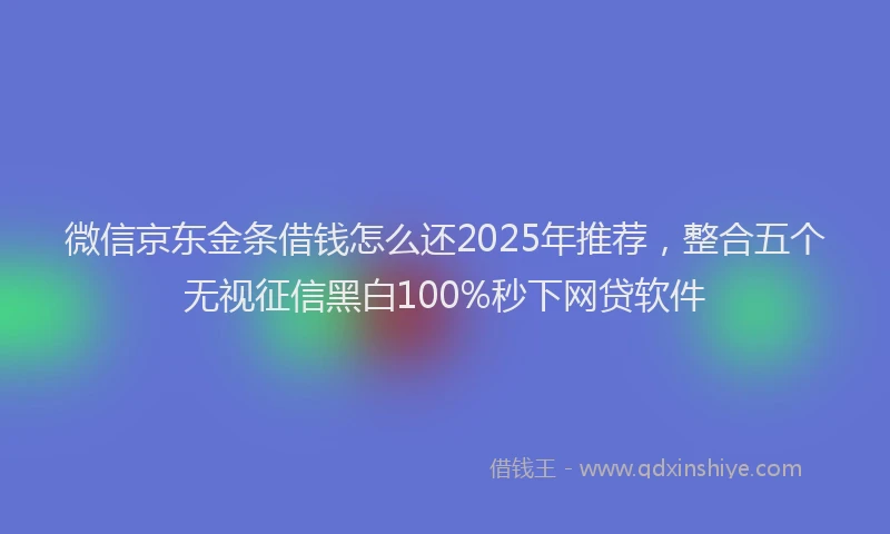 微信京东金条借钱怎么还2025年推荐，整合五个无视征信黑白100%秒下网贷软件