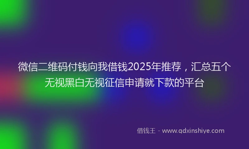 微信二维码付钱向我借钱2025年推荐，汇总五个无视黑白无视征信申请就下款的平台