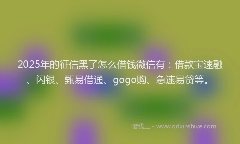 2025年的征信黑了怎么借钱微信有：借款宝速融、闪银、甄易借通、gogo购、急速易贷等。