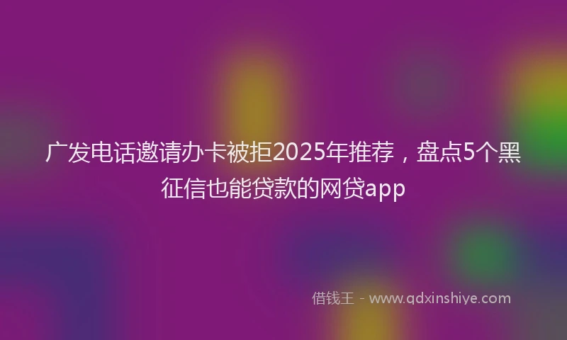广发电话邀请办卡被拒2025年推荐，盘点5个黑征信也能贷款的网贷app