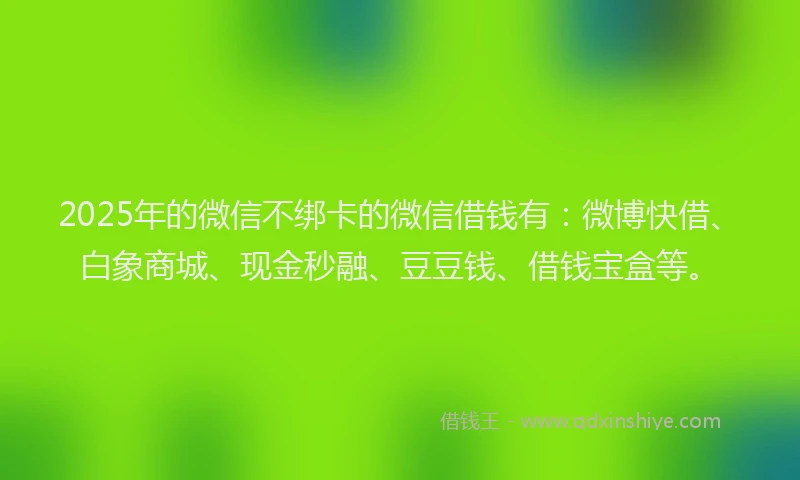 2025年的微信不绑卡的微信借钱有：微博快借、白象商城、现金秒融、豆豆钱、借钱宝盒等。