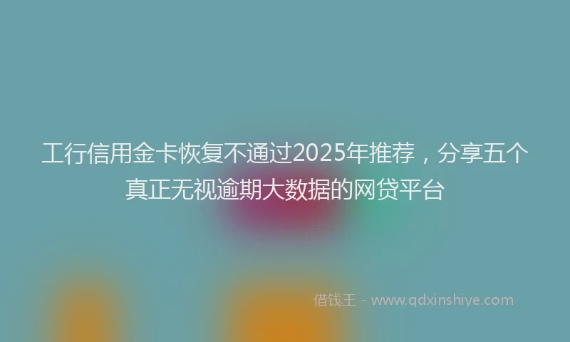 工行信用金卡恢复不通过2025年推荐，分享五个真正无视逾期大数据的网贷平台