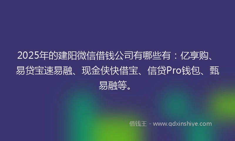2025年的建阳微信借钱公司有哪些有：亿享购、易贷宝速易融、现金侠快借宝、信贷Pro钱包、甄易融等。
