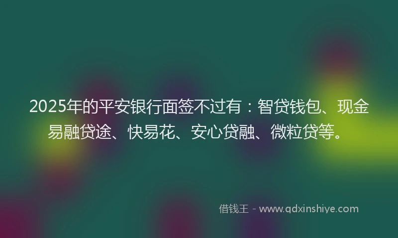 2025年的平安银行面签不过有：智贷钱包、现金易融贷途、快易花、安心贷融、微粒贷等。