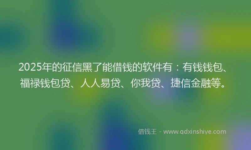 2025年的征信黑了能借钱的软件有：有钱钱包、福禄钱包贷、人人易贷、你我贷、捷信金融等。