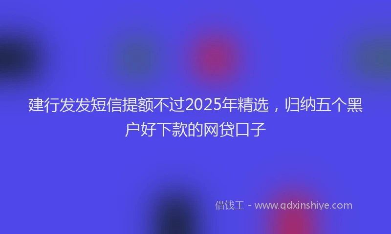 建行发发短信提额不过2025年精选，归纳五个黑户好下款的网贷口子