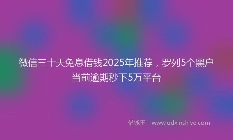 微信三十天免息借钱2025年推荐，罗列5个黑户当前逾期秒下5万平台