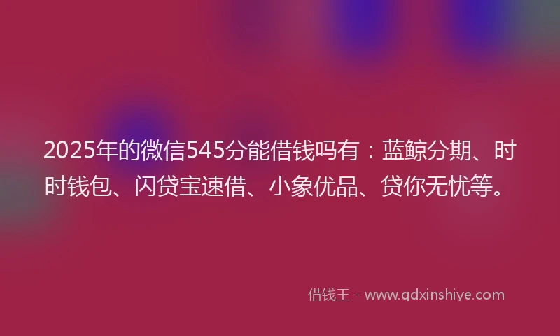 2025年的微信545分能借钱吗有：蓝鲸分期、时时钱包、闪贷宝速借、小象优品、贷你无忧等。