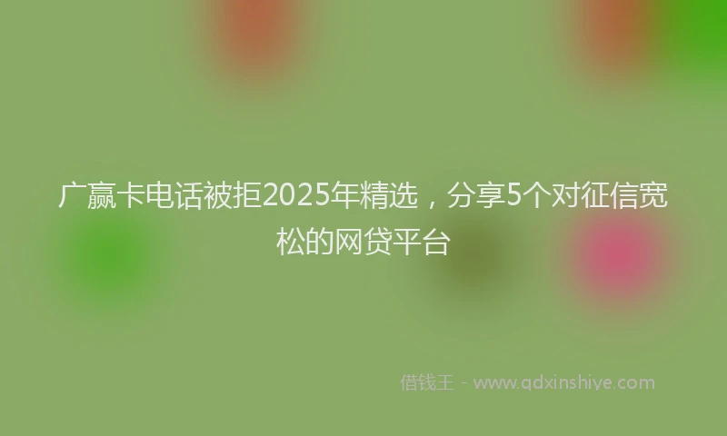 广赢卡电话被拒2025年精选，分享5个对征信宽松的网贷平台