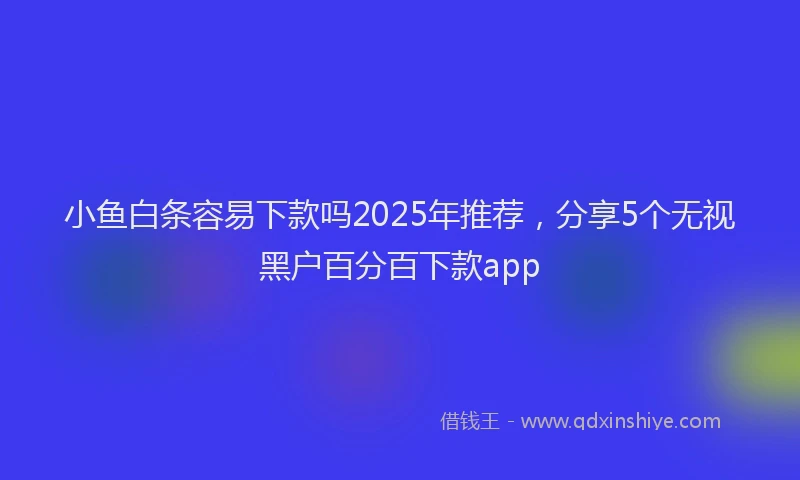 小鱼白条容易下款吗2025年推荐，分享5个无视黑户百分百下款app