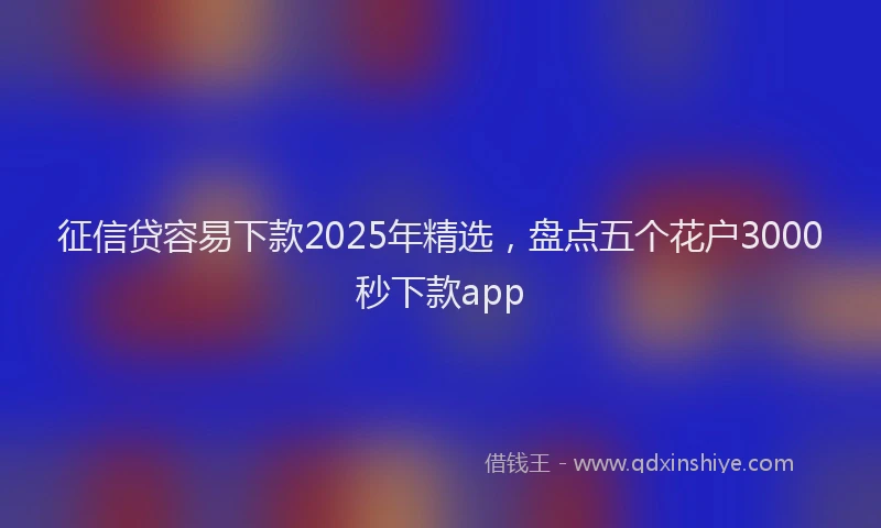征信贷容易下款2025年精选，盘点五个花户3000秒下款app
