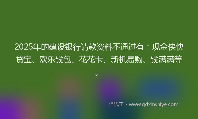 2025年的建设银行请款资料不通过有：现金侠快贷宝、欢乐钱包、花花卡、新机易购、钱满满等。