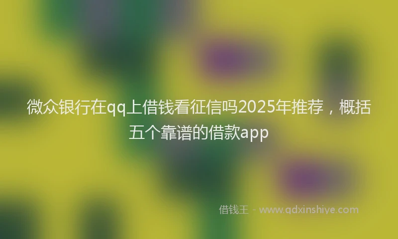 微众银行在qq上借钱看征信吗2025年推荐，概括五个靠谱的借款app
