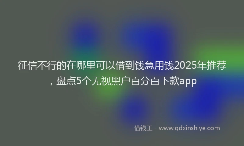 征信不行的在哪里可以借到钱急用钱2025年推荐，盘点5个无视黑户百分百下款app