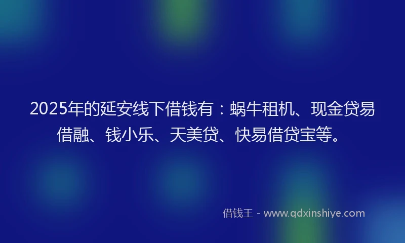 2025年的延安线下借钱有：蜗牛租机、现金贷易借融、钱小乐、天美贷、快易借贷宝等。