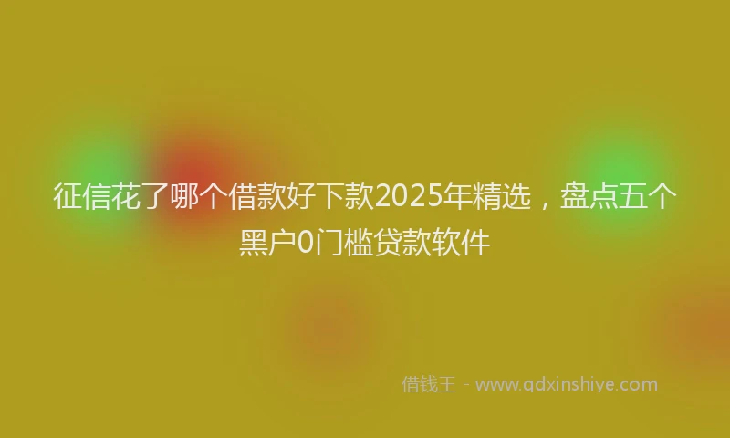 征信花了哪个借款好下款2025年精选，盘点五个黑户0门槛贷款软件