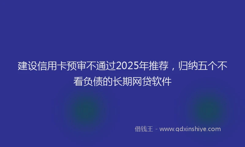建设信用卡预审不通过2025年推荐，归纳五个不看负债的长期网贷软件