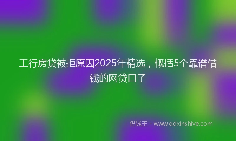 工行房贷被拒原因2025年精选，概括5个靠谱借钱的网贷口子