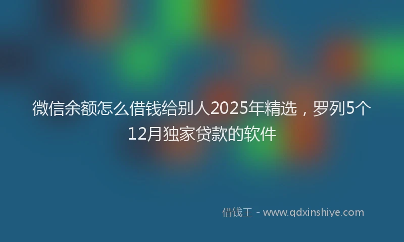 微信余额怎么借钱给别人2025年精选，罗列5个12月独家贷款的软件