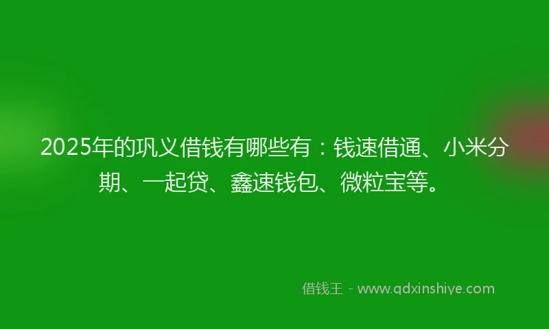 2025年的巩义借钱有哪些有：钱速借通、小米分期、一起贷、鑫速钱包、微粒宝等。