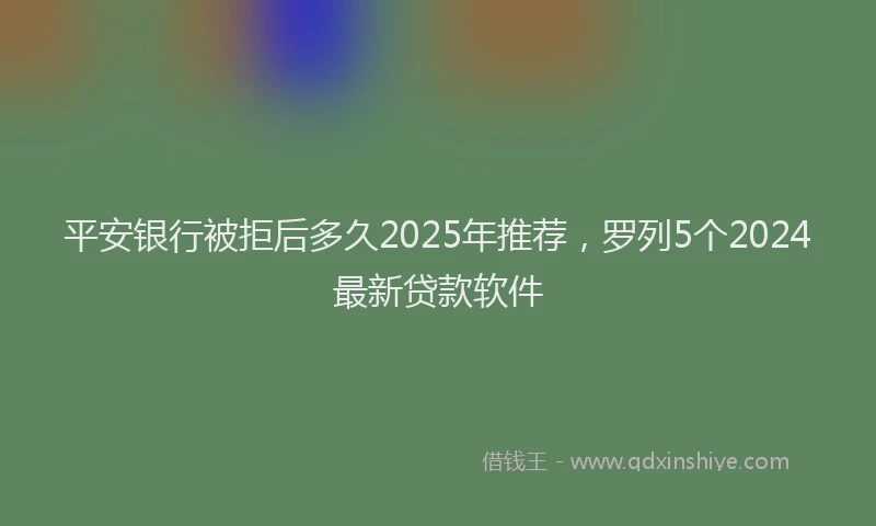平安银行被拒后多久2025年推荐，罗列5个2024最新贷款软件