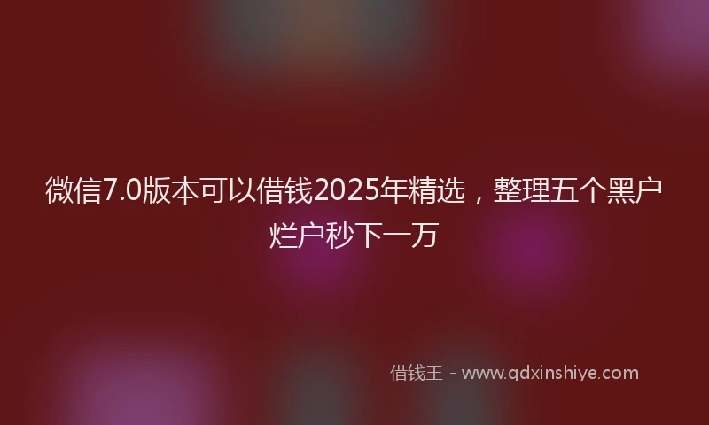 微信7.0版本可以借钱2025年精选，整理五个黑户烂户秒下一万