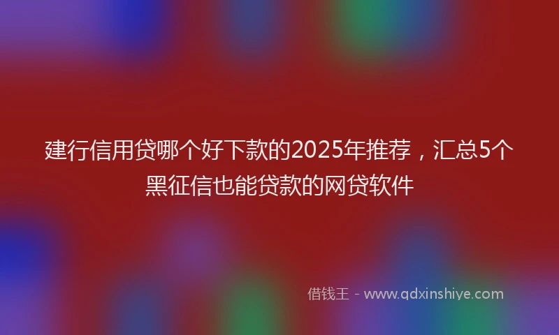 建行信用贷哪个好下款的2025年推荐，汇总5个黑征信也能贷款的网贷软件