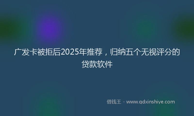 广发卡被拒后2025年推荐，归纳五个无视评分的贷款软件