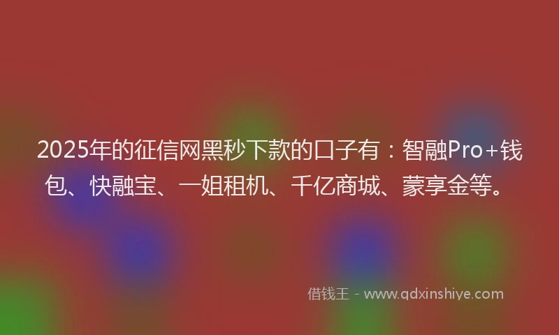 2025年的征信网黑秒下款的口子有：智融Pro+钱包、快融宝、一姐租机、千亿商城、蒙享金等。