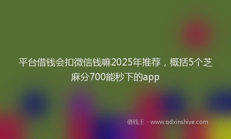 平台借钱会扣微信钱嘛2025年推荐，概括5个芝麻分700能秒下的app