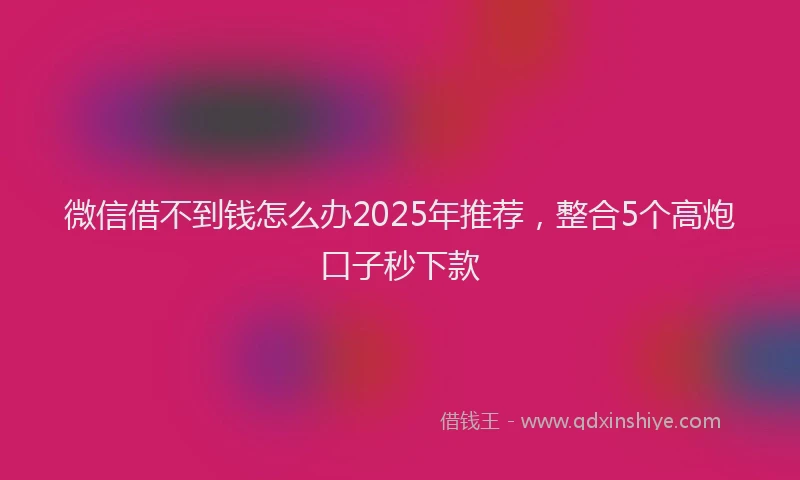 微信借不到钱怎么办2025年推荐，整合5个高炮口子秒下款