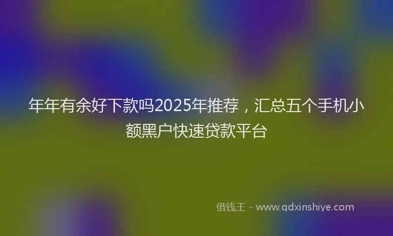 年年有余好下款吗2025年推荐，汇总五个手机小额黑户快速贷款平台