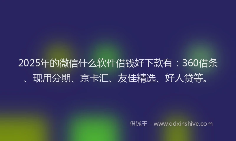 2025年的微信什么软件借钱好下款有：360借条、现用分期、京卡汇、友佳精选、好人贷等。