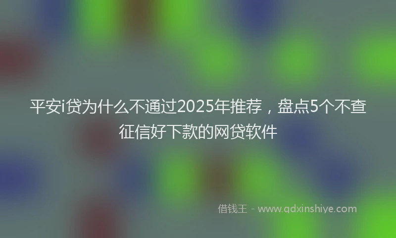 平安i贷为什么不通过2025年推荐，盘点5个不查征信好下款的网贷软件