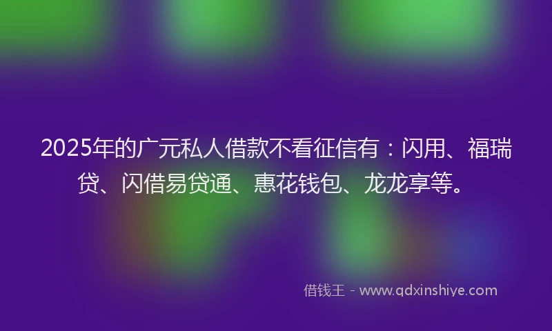 2025年的广元私人借款不看征信有：闪用、福瑞贷、闪借易贷通、惠花钱包、龙龙享等。