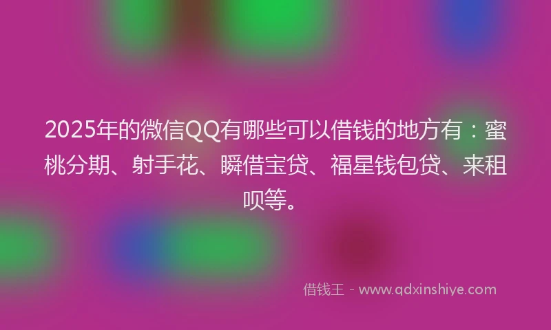 2025年的微信QQ有哪些可以借钱的地方有：蜜桃分期、射手花、瞬借宝贷、福星钱包贷、来租呗等。
