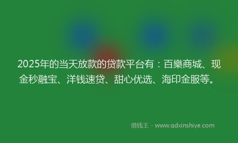 2025年的当天放款的贷款平台有：百樂商城、现金秒融宝、洋钱速贷、甜心优选、海印金服等。