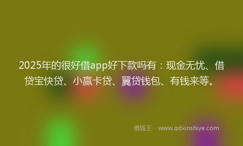 2025年的很好借app好下款吗有：现金无忧、借贷宝快贷、小赢卡贷、翼贷钱包、有钱来等。
