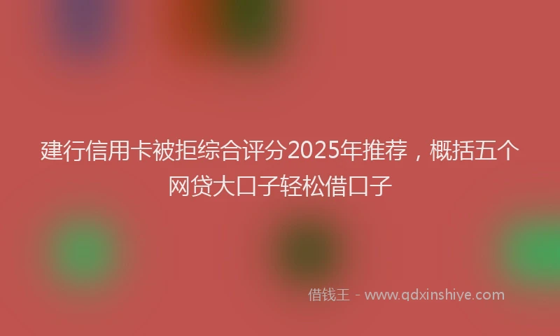 建行信用卡被拒综合评分2025年推荐，概括五个网贷大口子轻松借口子