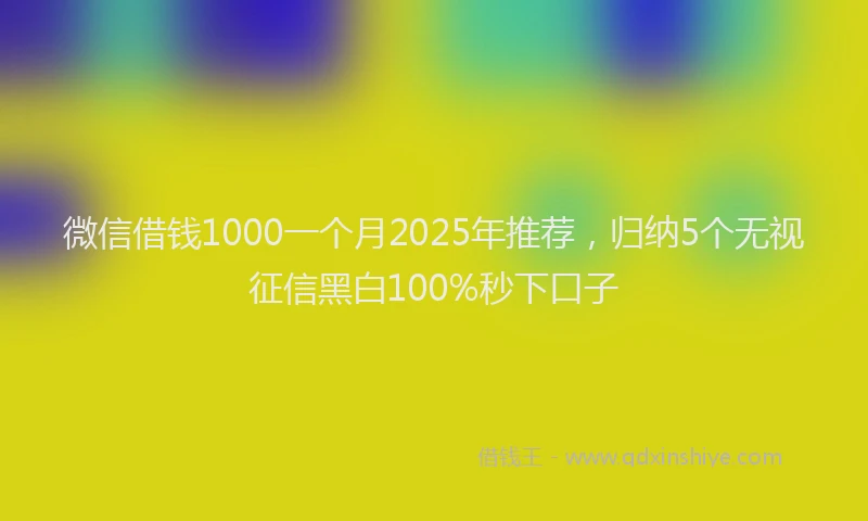 微信借钱1000一个月2025年推荐，归纳5个无视征信黑白100%秒下口子