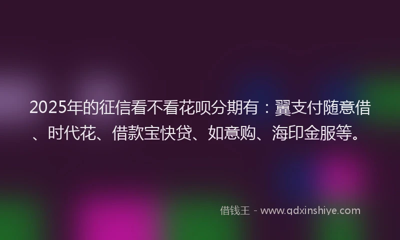 2025年的征信看不看花呗分期有：翼支付随意借、时代花、借款宝快贷、如意购、海印金服等。