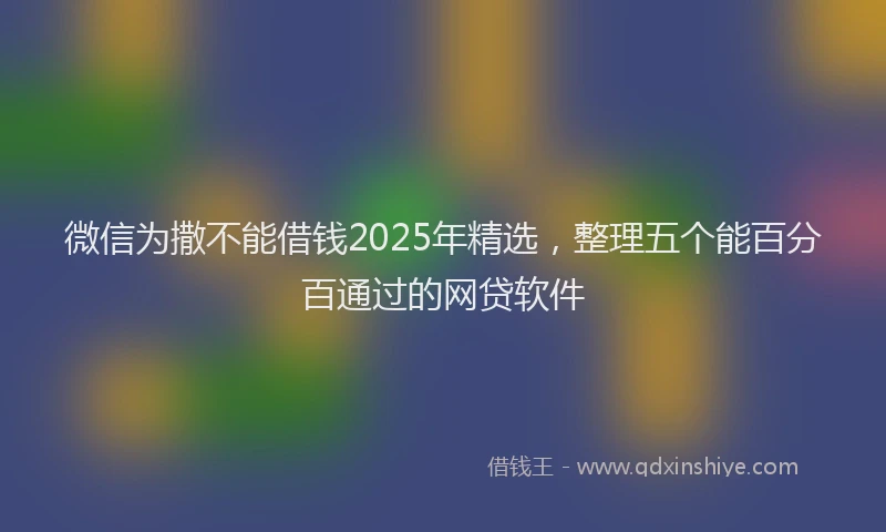 微信为撒不能借钱2025年精选，整理五个能百分百通过的网贷软件