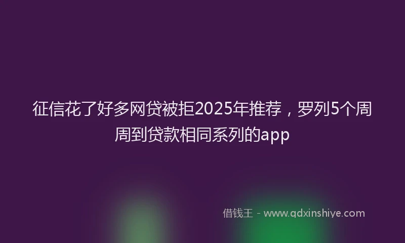 征信花了好多网贷被拒2025年推荐，罗列5个周周到贷款相同系列的app