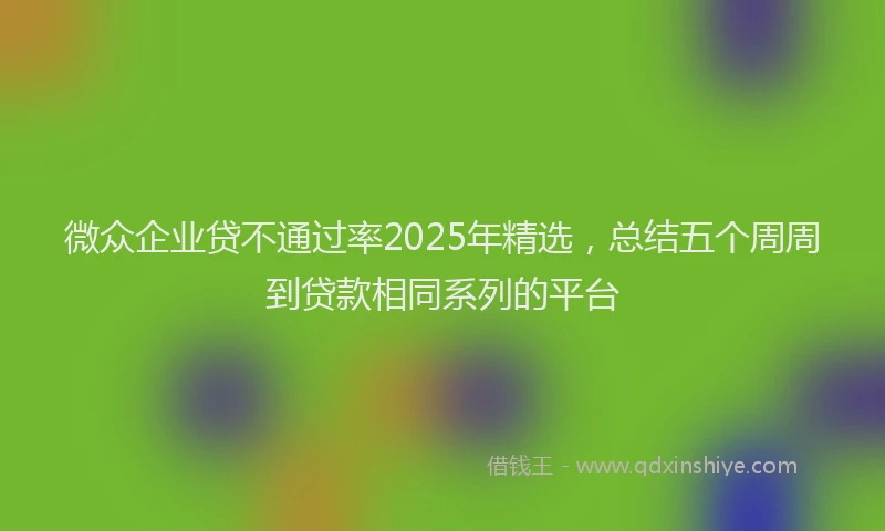 微众企业贷不通过率2025年精选，总结五个周周到贷款相同系列的平台