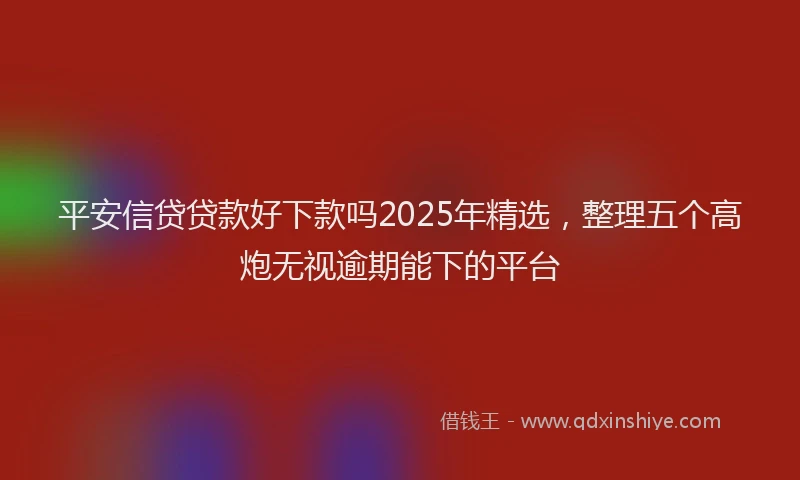 平安信贷贷款好下款吗2025年精选，整理五个高炮无视逾期能下的平台