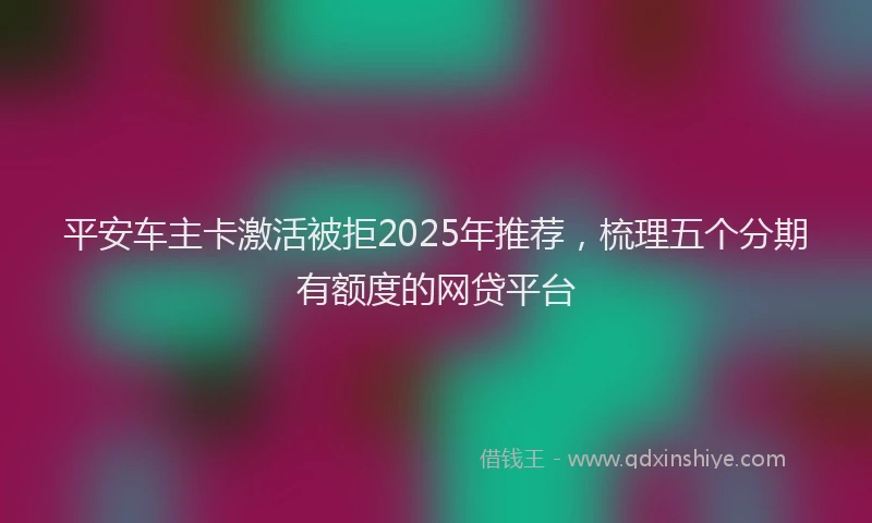平安车主卡激活被拒2025年推荐，梳理五个分期有额度的网贷平台