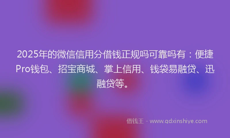 2025年的微信信用分借钱正规吗可靠吗有：便捷Pro钱包、招宝商城、掌上信用、钱袋易融贷、迅融贷等。