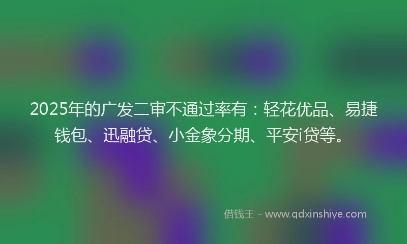 2025年的广发二审不通过率有：轻花优品、易捷钱包、迅融贷、小金象分期、平安i贷等。