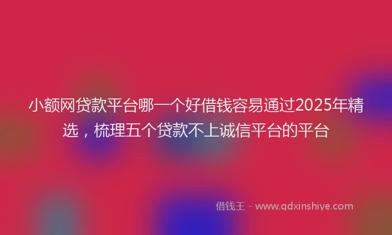 小额网贷款平台哪一个好借钱容易通过2025年精选，梳理五个贷款不上诚信平台的平台