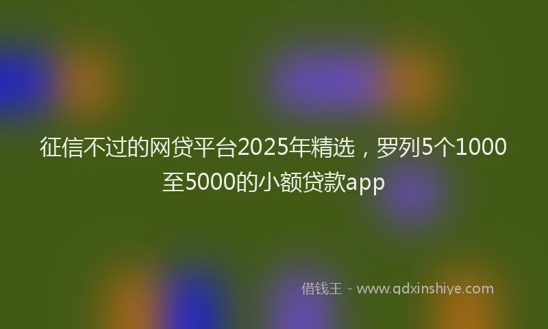 征信不过的网贷平台2025年精选，罗列5个1000至5000的小额贷款app